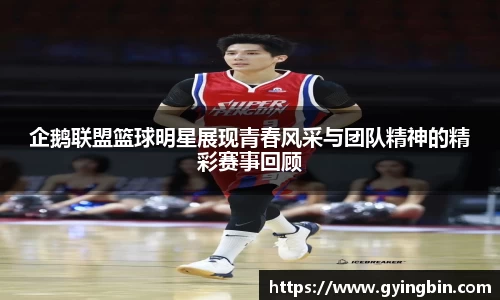 企鹅联盟篮球明星展现青春风采与团队精神的精彩赛事回顾